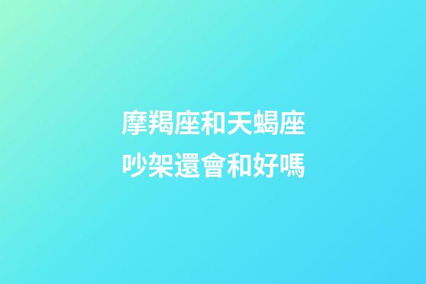 摩羯座和天蝎座吵架還會和好嗎-第1張-星座運(yùn)勢-玄機(jī)派