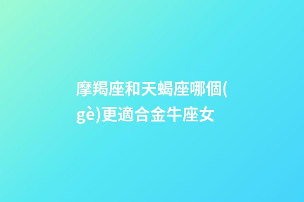 摩羯座和天蝎座哪個(gè)更適合金牛座女-第1張-星座運(yùn)勢(shì)-玄機(jī)派