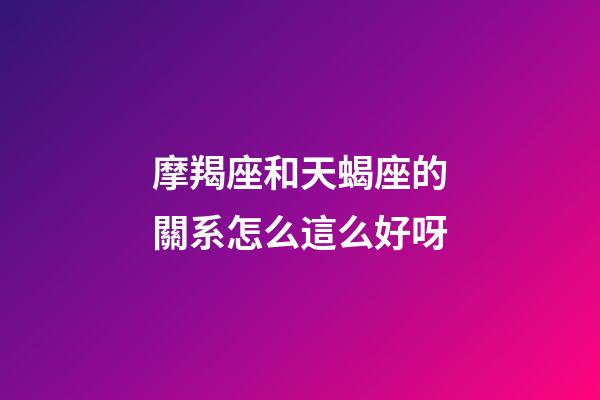 摩羯座和天蝎座的關系怎么這么好呀-第1張-星座運勢-玄機派
