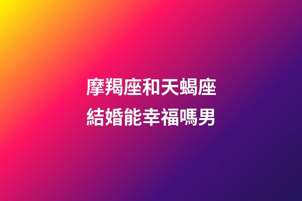 摩羯座和天蝎座結婚能幸福嗎男-第1張-星座運勢-玄機派