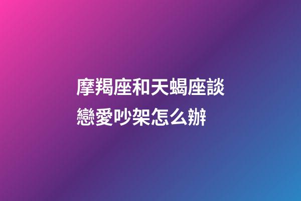 摩羯座和天蝎座談戀愛吵架怎么辦-第1張-星座運勢-玄機派
