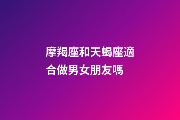摩羯座和天蝎座適合做男女朋友嗎-第1張-星座運(yùn)勢(shì)-玄機(jī)派