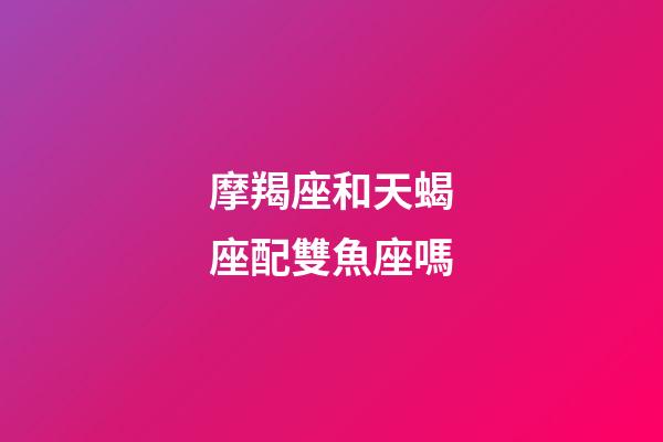 摩羯座和天蝎座配雙魚座嗎-第1張-星座運勢-玄機派