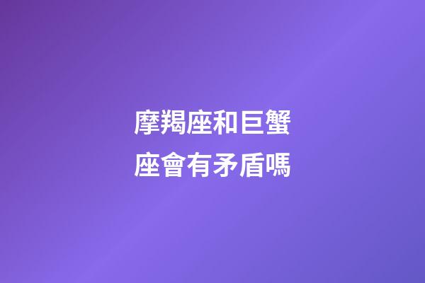 摩羯座和巨蟹座會有矛盾嗎-第1張-星座運勢-玄機派