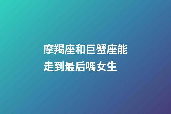 摩羯座和巨蟹座能走到最后嗎女生-第1張-星座運(yùn)勢-玄機(jī)派