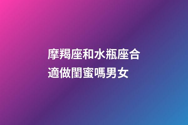 摩羯座和水瓶座合適做閨蜜嗎男女-第1張-星座運勢-玄機派
