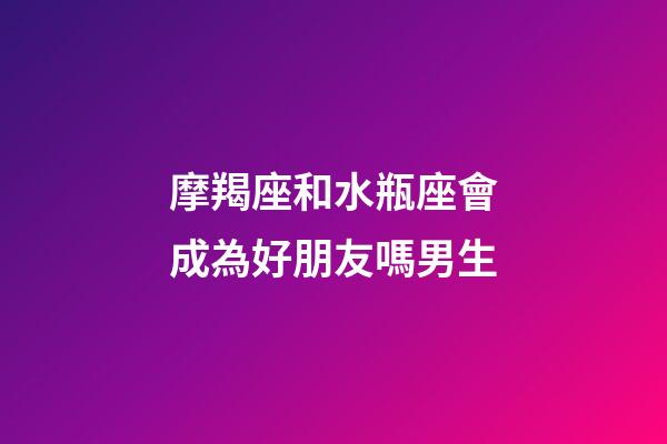 摩羯座和水瓶座會成為好朋友嗎男生-第1張-星座運(yùn)勢-玄機(jī)派
