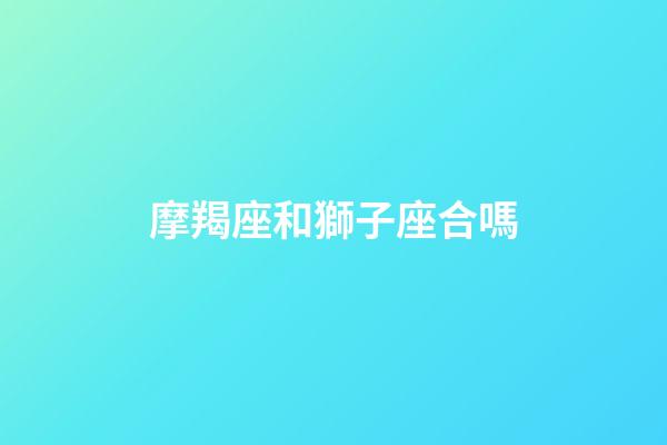 摩羯座和獅子座合嗎-第1張-星座運勢-玄機派