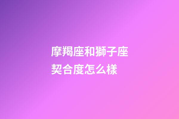摩羯座和獅子座契合度怎么樣-第1張-星座運(yùn)勢-玄機(jī)派