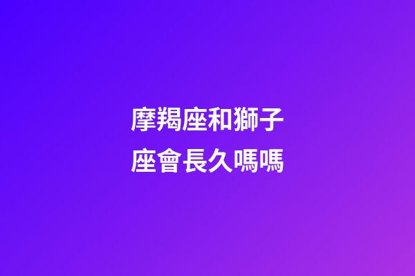 摩羯座和獅子座會長久嗎嗎-第1張-星座運勢-玄機派