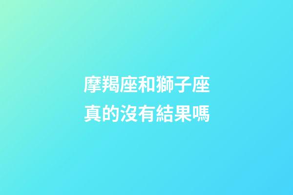 摩羯座和獅子座真的沒有結果嗎-第1張-星座運勢-玄機派
