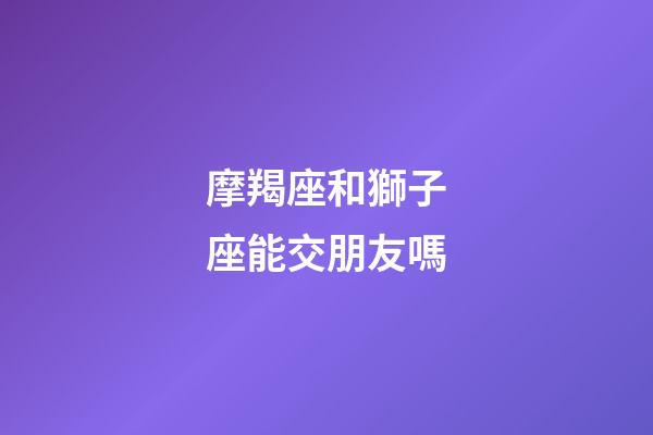 摩羯座和獅子座能交朋友嗎-第1張-星座運(yùn)勢-玄機(jī)派