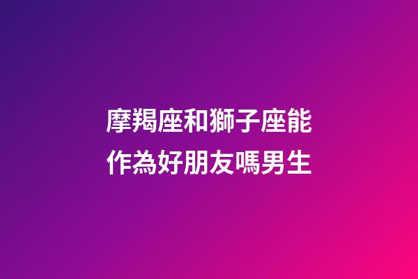 摩羯座和獅子座能作為好朋友嗎男生-第1張-星座運勢-玄機派