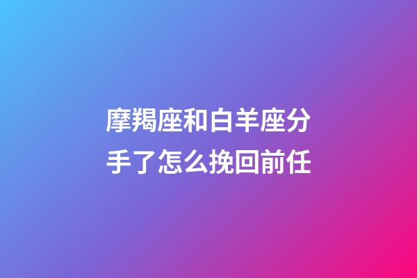 摩羯座和白羊座分手了怎么挽回前任-第1張-星座運勢-玄機派