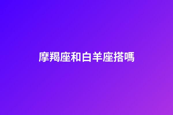 摩羯座和白羊座搭嗎-第1張-星座運勢-玄機派