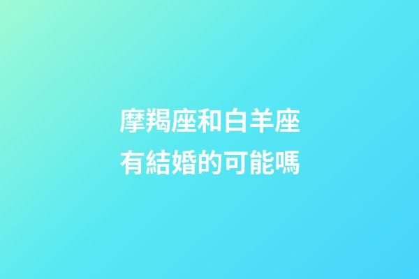 摩羯座和白羊座有結婚的可能嗎-第1張-星座運勢-玄機派