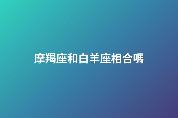 摩羯座和白羊座相合嗎-第1張-星座運(yùn)勢-玄機(jī)派