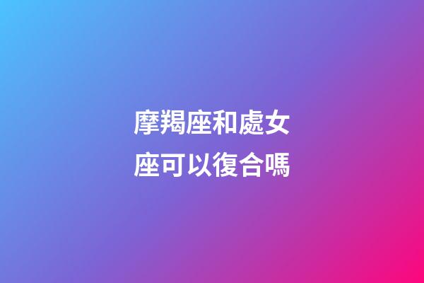 摩羯座和處女座可以復合嗎-第1張-星座運勢-玄機派
