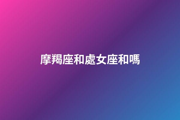 摩羯座和處女座和嗎-第1張-星座運(yùn)勢(shì)-玄機(jī)派