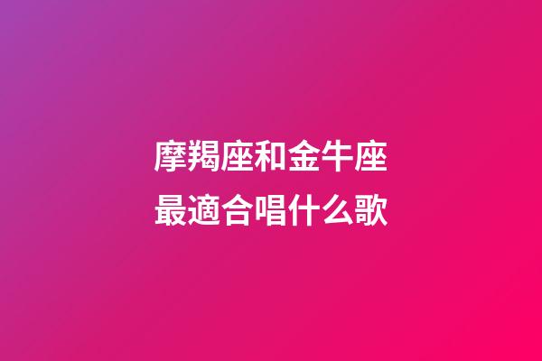 摩羯座和金牛座最適合唱什么歌-第1張-星座運勢-玄機派