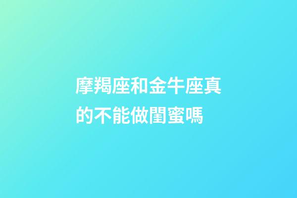 摩羯座和金牛座真的不能做閨蜜嗎-第1張-星座運勢-玄機(jī)派