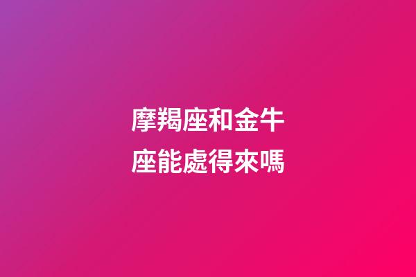 摩羯座和金牛座能處得來嗎-第1張-星座運勢-玄機派