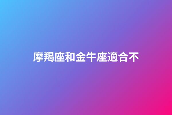 摩羯座和金牛座適合不-第1張-星座運(yùn)勢(shì)-玄機(jī)派
