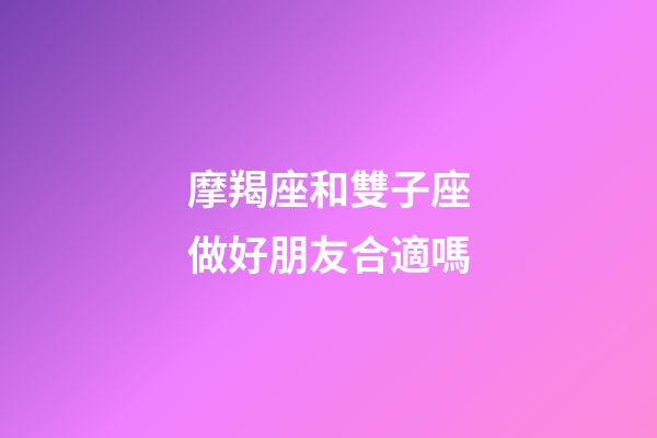 摩羯座和雙子座做好朋友合適嗎-第1張-星座運(yùn)勢-玄機(jī)派