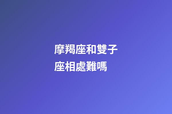 摩羯座和雙子座相處難嗎-第1張-星座運勢-玄機派