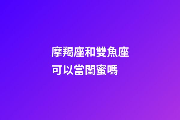 摩羯座和雙魚座可以當閨蜜嗎-第1張-星座運勢-玄機派