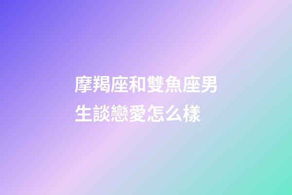 摩羯座和雙魚座男生談戀愛怎么樣-第1張-星座運(yùn)勢-玄機(jī)派