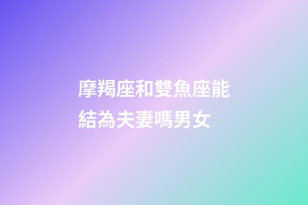摩羯座和雙魚座能結為夫妻嗎男女-第1張-星座運勢-玄機派