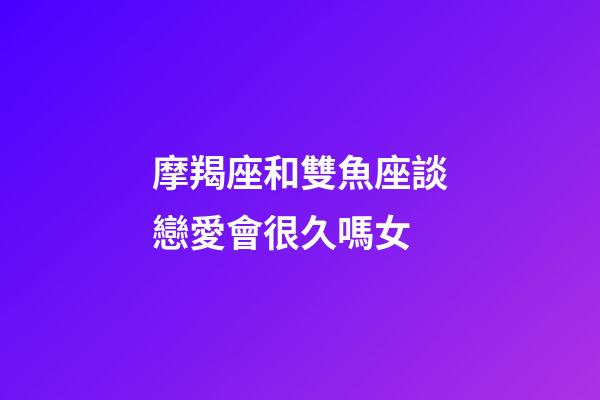 摩羯座和雙魚座談戀愛會很久嗎女-第1張-星座運勢-玄機派