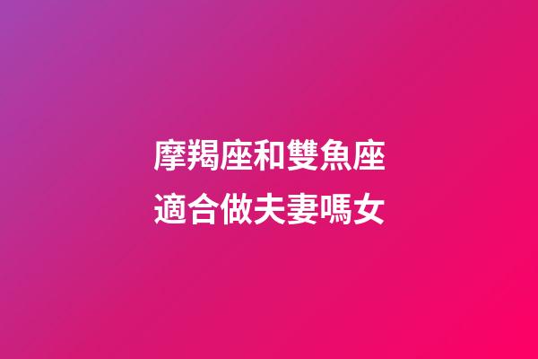 摩羯座和雙魚座適合做夫妻嗎女-第1張-星座運(yùn)勢-玄機(jī)派