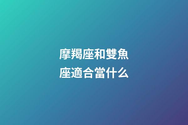 摩羯座和雙魚座適合當什么-第1張-星座運勢-玄機派