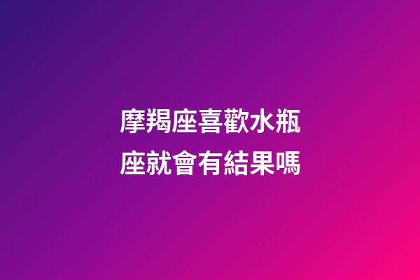 摩羯座喜歡水瓶座就會有結果嗎-第1張-星座運勢-玄機派