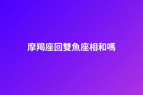 摩羯座回雙魚座相和嗎-第1張-星座運(yùn)勢(shì)-玄機(jī)派