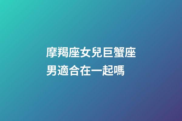 摩羯座女兒巨蟹座男適合在一起嗎-第1張-星座運勢-玄機派