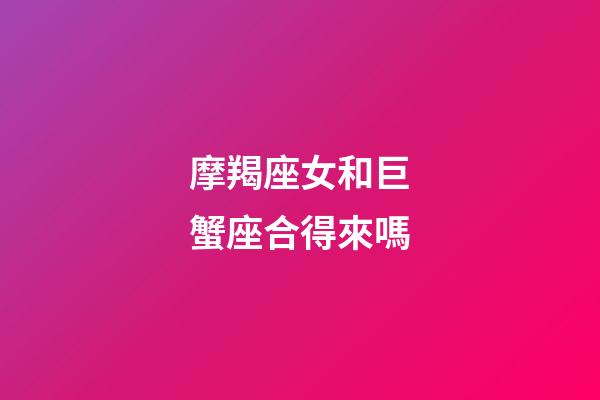 摩羯座女和巨蟹座合得來嗎-第1張-星座運勢-玄機派