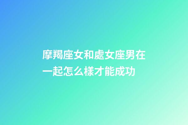 摩羯座女和處女座男在一起怎么樣才能成功-第1張-星座運勢-玄機派