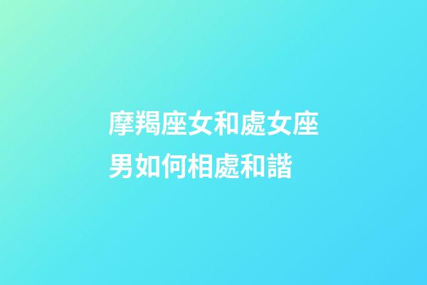 摩羯座女和處女座男如何相處和諧-第1張-星座運(yùn)勢(shì)-玄機(jī)派