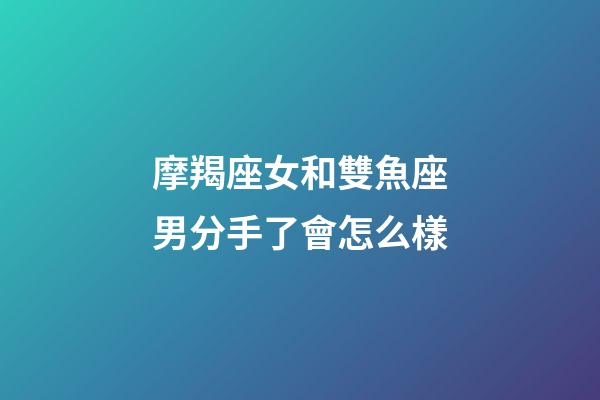 摩羯座女和雙魚座男分手了會怎么樣-第1張-星座運勢-玄機派