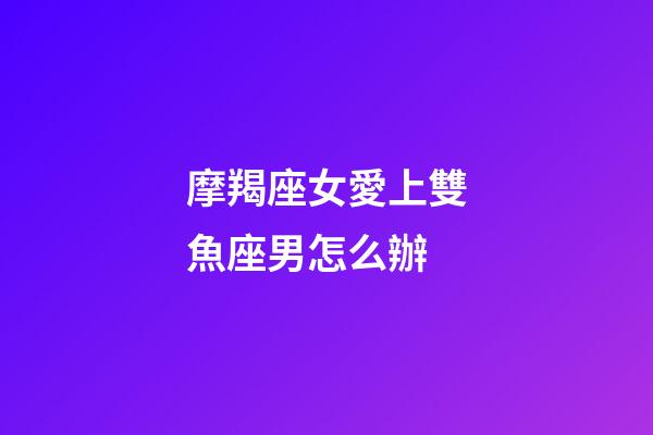 摩羯座女愛上雙魚座男怎么辦-第1張-星座運(yùn)勢-玄機(jī)派