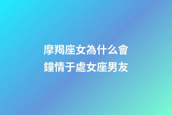 摩羯座女為什么會鐘情于處女座男友-第1張-星座運勢-玄機派