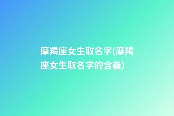 摩羯座女生取名字(摩羯座女生取名字的含義)