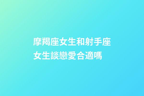 摩羯座女生和射手座女生談戀愛合適嗎-第1張-星座運勢-玄機派