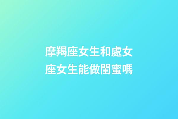 摩羯座女生和處女座女生能做閨蜜嗎-第1張-星座運勢-玄機派