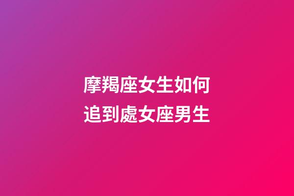摩羯座女生如何追到處女座男生-第1張-星座運勢-玄機派