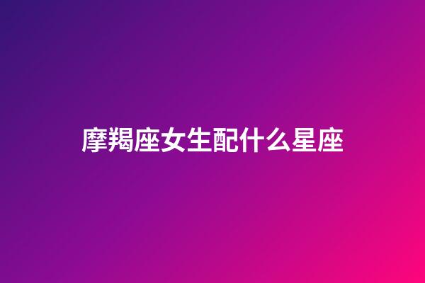 摩羯座女生配什么星座（摩羯座躲不過的情劫）-第1張-星座運勢-玄機派