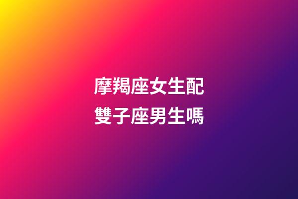摩羯座女生配雙子座男生嗎-第1張-星座運勢-玄機派